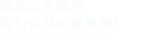 填寫(xiě)以下信息，我們會(huì)及時(shí)聯(lián)系您！